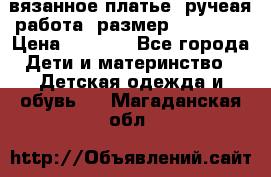 вязанное платье. ручеая работа. размер 116-122. › Цена ­ 4 800 - Все города Дети и материнство » Детская одежда и обувь   . Магаданская обл.